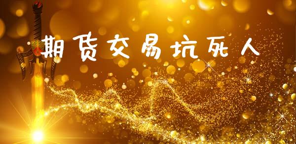 期货交易坑死人_https://wap.jnlaobingbanjia.com_基金分析_第1张
