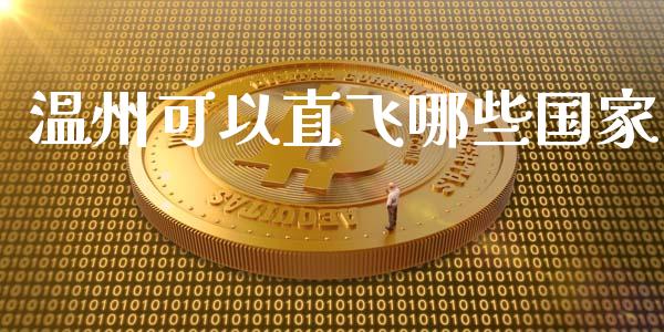 温州可以直飞哪些国家_https://wap.jnlaobingbanjia.com_股市行情_第1张