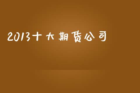 2013十大期货公司_https://wap.jnlaobingbanjia.com_财务管理_第1张