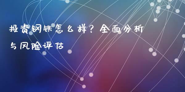 投资钢铁怎么样？全面分析与风险评估_https://wap.jnlaobingbanjia.com_金融理财_第1张