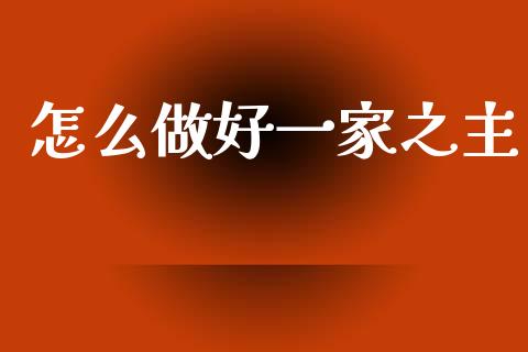 怎么做好一家之主_https://wap.jnlaobingbanjia.com_金融理财_第1张