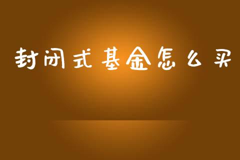 封闭式基金怎么买_https://wap.jnlaobingbanjia.com_金融理财_第1张
