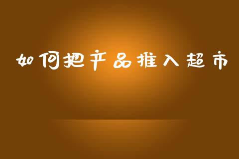 如何把产品推入超市_https://wap.jnlaobingbanjia.com_基金分析_第1张