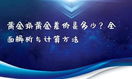 黄金换黄金差价是多少？全面解析与计算方法_https://wap.jnlaobingbanjia.com_证券公告_第1张