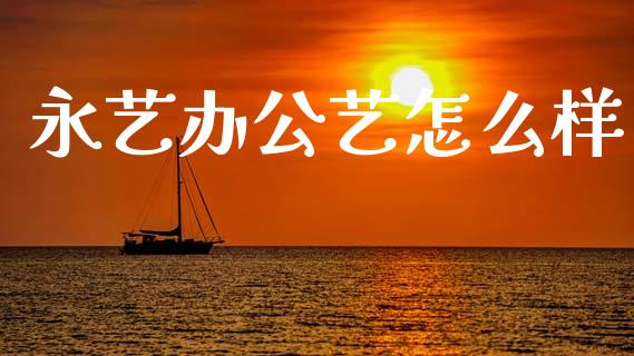 永艺办公艺怎么样_https://wap.jnlaobingbanjia.com_股市行情_第1张