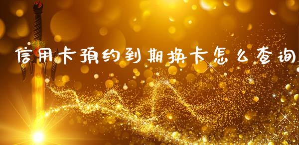 信用卡预约到期换卡怎么查询_https://wap.jnlaobingbanjia.com_财务管理_第1张