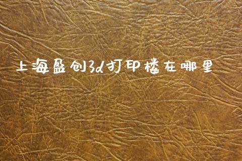 上海盈创3d打印楼在哪里_https://wap.jnlaobingbanjia.com_财经资讯_第1张