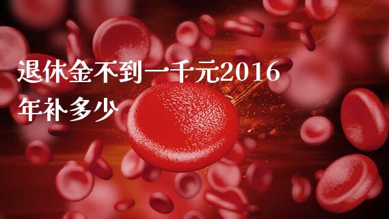 退休金不到一千元2016年补多少_https://wap.jnlaobingbanjia.com_股市行情_第1张