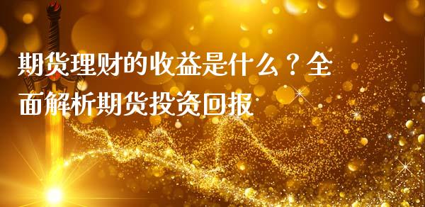 期货理财的收益是什么？全面解析期货投资回报_https://wap.jnlaobingbanjia.com_基金分析_第1张