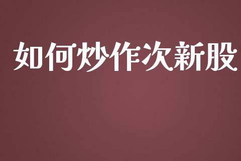 如何炒作次新股_https://wap.jnlaobingbanjia.com_基金分析_第1张