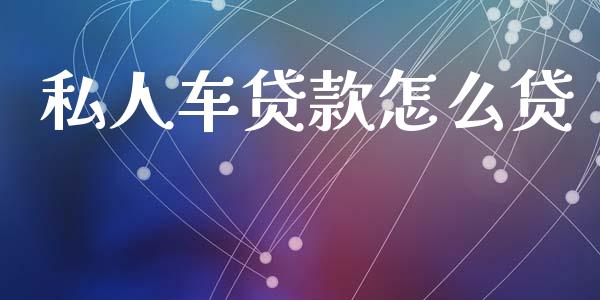 私人车贷款怎么贷_https://wap.jnlaobingbanjia.com_财务管理_第1张