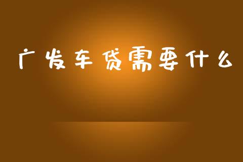 广发车贷需要什么_https://wap.jnlaobingbanjia.com_股市行情_第1张