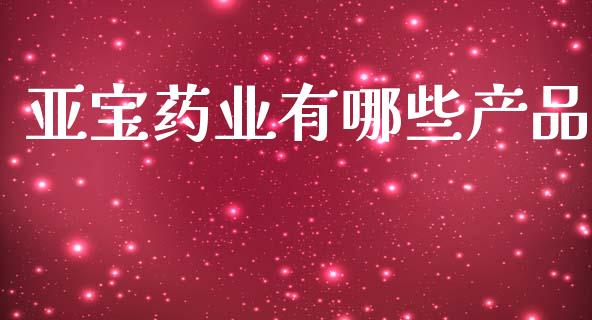 亚宝药业有哪些产品_https://wap.jnlaobingbanjia.com_财经资讯_第1张