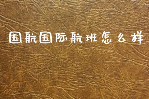 国航国际航班怎么样_https://wap.jnlaobingbanjia.com_证券公告_第1张