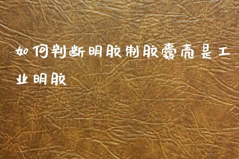 如何判断明胶制胶囊壳是工业明胶_https://wap.jnlaobingbanjia.com_金融理财_第1张