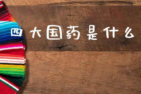 四大国药是什么_https://wap.jnlaobingbanjia.com_金融理财_第1张