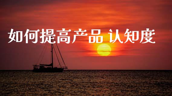 如何提高产品 认知度_https://wap.jnlaobingbanjia.com_金融理财_第1张