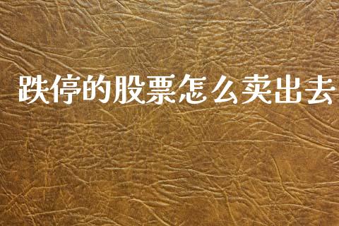 跌停的股票怎么卖出去_https://wap.jnlaobingbanjia.com_财经资讯_第1张