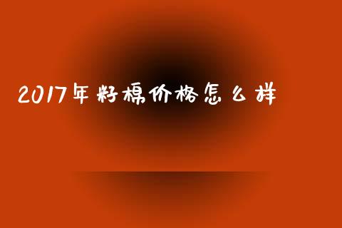 2017年籽棉价格怎么样_https://wap.jnlaobingbanjia.com_金融理财_第1张