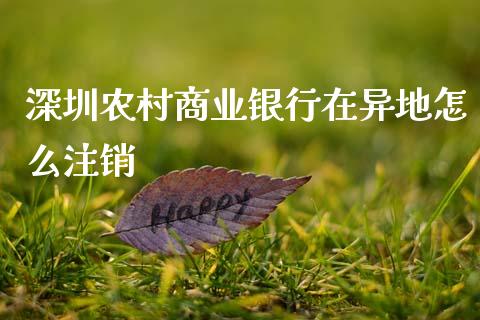 深圳农村商业银行在异地怎么注销_https://wap.jnlaobingbanjia.com_证券公告_第1张