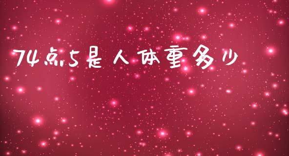 74点5是人体重多少_https://wap.jnlaobingbanjia.com_财经资讯_第1张