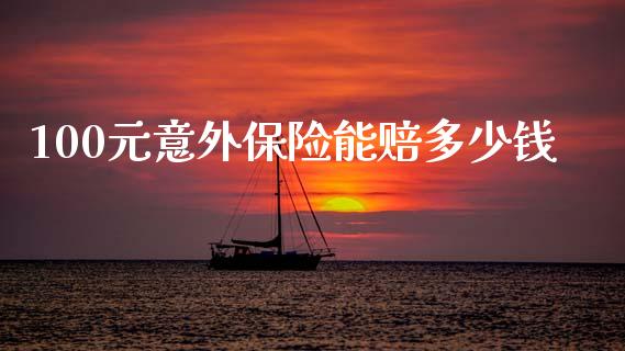 100元意外保险能赔多少钱_https://wap.jnlaobingbanjia.com_财务管理_第1张
