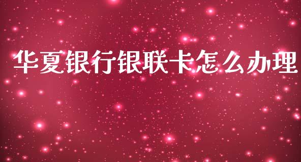 华夏银行银联卡怎么办理_https://wap.jnlaobingbanjia.com_财务管理_第1张
