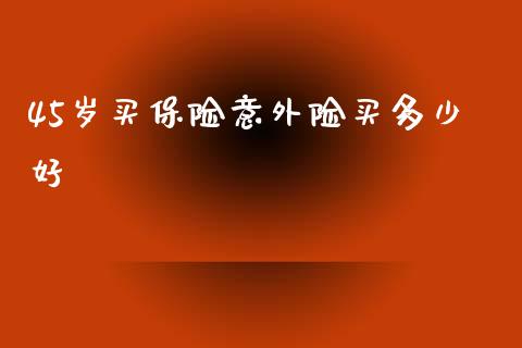 45岁买保险意外险买多少好_https://wap.jnlaobingbanjia.com_财务管理_第1张