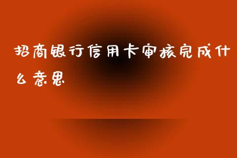 招商银行信用卡审核完成什么意思_https://wap.jnlaobingbanjia.com_基金分析_第1张