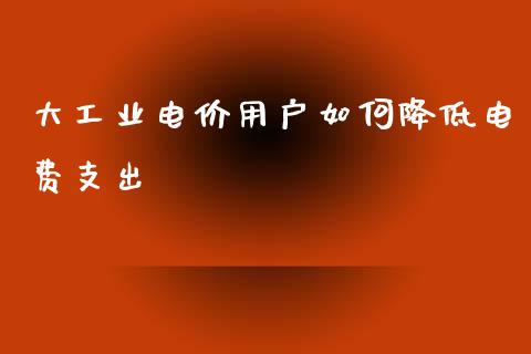 大工业电价用户如何降低电费支出_https://wap.jnlaobingbanjia.com_股市行情_第1张