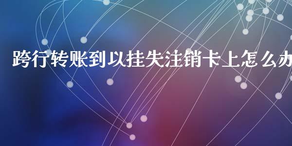 跨行转账到以挂失注销卡上怎么办_https://wap.jnlaobingbanjia.com_金融理财_第1张