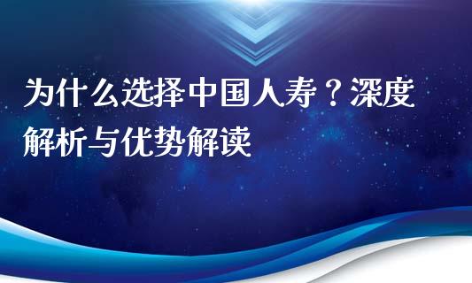 为什么选择中国人寿？深度解析与优势解读_https://wap.jnlaobingbanjia.com_财经资讯_第1张