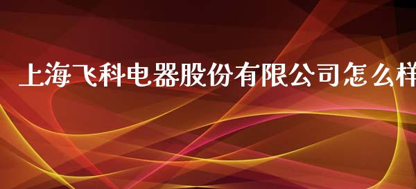 上海飞科电器股份有限公司怎么样_https://wap.jnlaobingbanjia.com_金融理财_第1张
