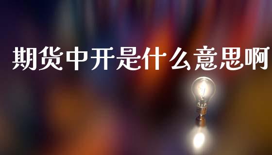 期货中开是什么意思啊_https://wap.jnlaobingbanjia.com_证券公告_第1张