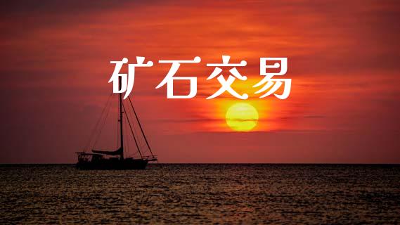 矿石交易_https://wap.jnlaobingbanjia.com_财经资讯_第1张