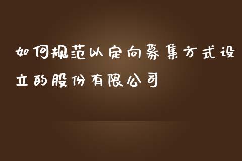 如何规范以定向募集方式设立的股份有限公司_https://wap.jnlaobingbanjia.com_证券公告_第1张