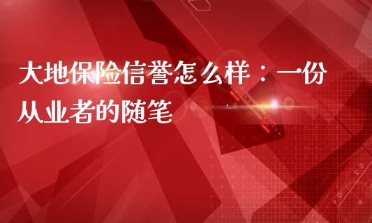 大地保险信誉怎么样：一份从业者的随笔_https://wap.jnlaobingbanjia.com_财务管理_第1张