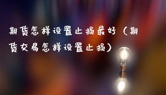 期货怎样设置止损最好(期货交易怎样设置止损)_财经资讯_第1张_财经资讯_股市行情_财务管理_金融理财 期货怎样设置止损最好(期货交易怎样设置止损)_https://wap.jnlaobingbanjia.com_财经资讯_第1张