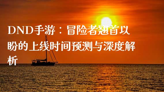 DND手游：冒险者翘首以盼的上线时间预测与深度解析_https://wap.jnlaobingbanjia.com_证券公告_第1张