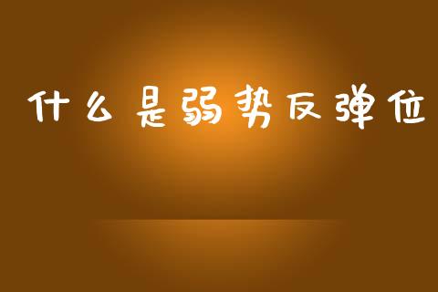 什么是弱势反弹位_https://wap.jnlaobingbanjia.com_股市行情_第1张