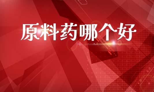 原料药哪个好_https://wap.jnlaobingbanjia.com_财经资讯_第1张