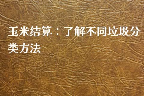 玉米结算:了解不同垃圾分类方法_财务管理_第1张_财经资讯_股市行情_财务管理_金融理财 玉米结算:了解不同垃圾分类方法_https://wap.jnlaobingbanjia.com_财务管理_第1张