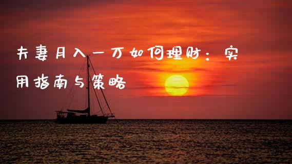 夫妻月入一万如何理财：实用指南与策略_https://wap.jnlaobingbanjia.com_财务管理_第1张
