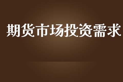 期货市场投资需求_https://wap.jnlaobingbanjia.com_财经资讯_第1张