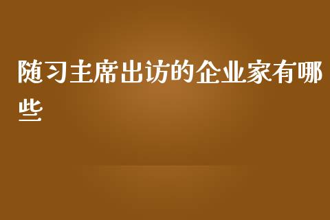 随习主席出访的企业家有哪些_https://wap.jnlaobingbanjia.com_金融理财_第1张