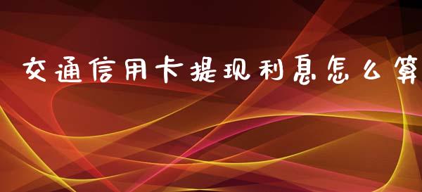 交通信用卡提现利息怎么算_https://wap.jnlaobingbanjia.com_财经资讯_第1张