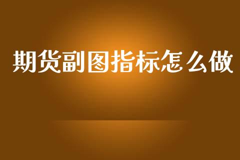 期货副图指标怎么做_https://wap.jnlaobingbanjia.com_金融理财_第1张