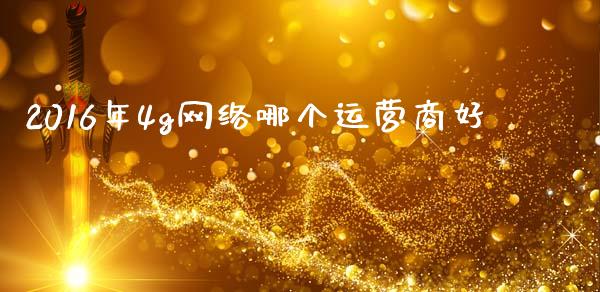 2016年4g网络哪个运营商好_https://wap.jnlaobingbanjia.com_证券公告_第1张