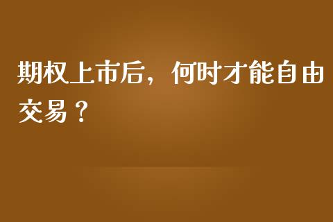 期权上市后，何时才能自由交易？_https://wap.jnlaobingbanjia.com_财务管理_第1张