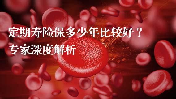 定期寿险保多少年比较好？专家深度解析_https://wap.jnlaobingbanjia.com_股市行情_第1张
